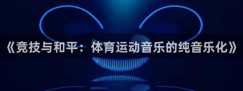 看球体育科技有限公司：《竞技与和平：体育运动音乐的纯音乐化》